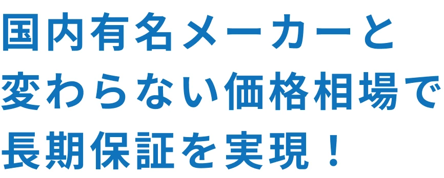 国内有名メーカーと変わらない価格相場で長期保証を実現！